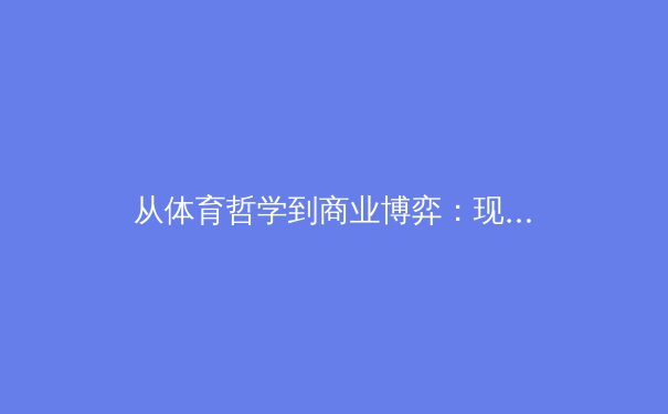 从体育哲学到商业博弈：现代职业体育的转型与挑战