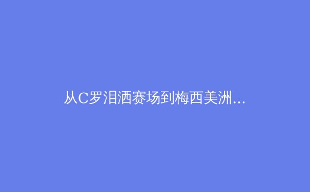 从C罗泪洒赛场到梅西美洲杯救赎：当代体育英雄主义的嬗变与哲学思考