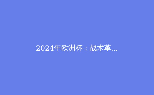 2024年欧洲杯：战术革新与新生代球星的崛起