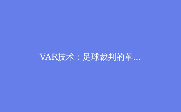 VAR技术：足球裁判的革命还是争议的源头？ - 2