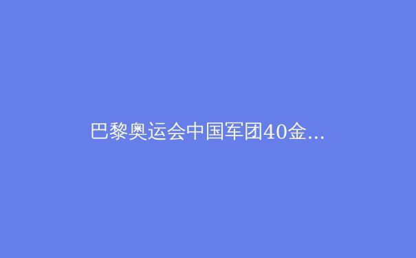 巴黎奥运会中国军团40金收官：荣耀与挑战并存 - 2